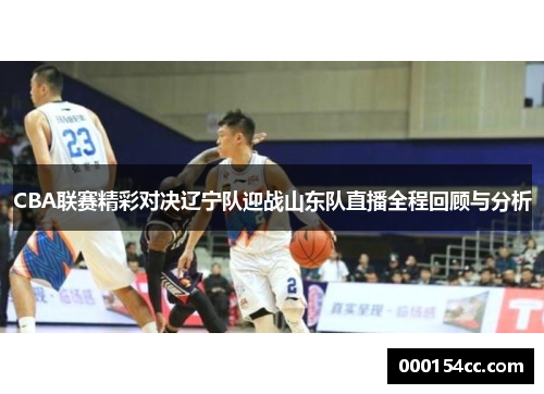 CBA联赛精彩对决辽宁队迎战山东队直播全程回顾与分析