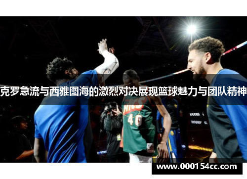 克罗急流与西雅图海的激烈对决展现篮球魅力与团队精神