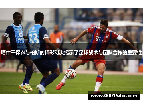 塔什干棉农与柏斯的精彩对决揭示了足球战术与团队合作的重要性