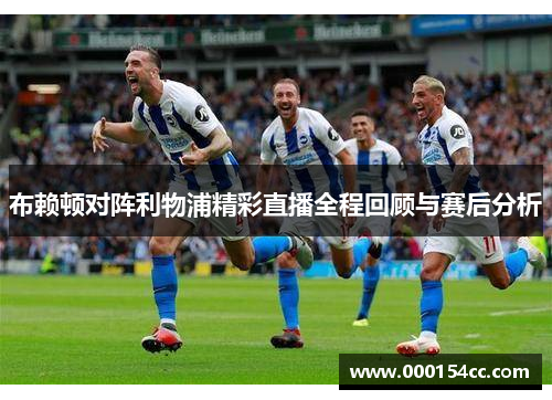 布赖顿对阵利物浦精彩直播全程回顾与赛后分析